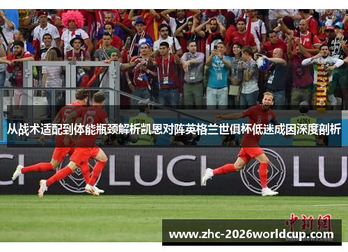 从战术适配到体能瓶颈解析凯恩对阵英格兰世俱杯低迷成因深度剖析