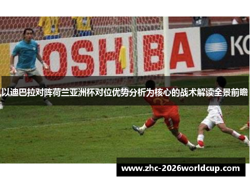 以迪巴拉对阵荷兰亚洲杯对位优势分析为核心的战术解读全景前瞻