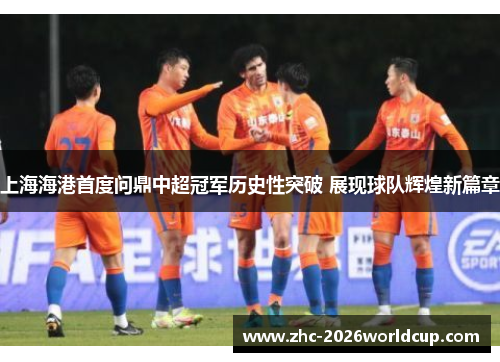 上海海港首度问鼎中超冠军历史性突破 展现球队辉煌新篇章