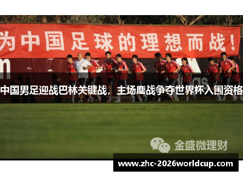 中国男足迎战巴林关键战，主场鏖战争夺世界杯入围资格