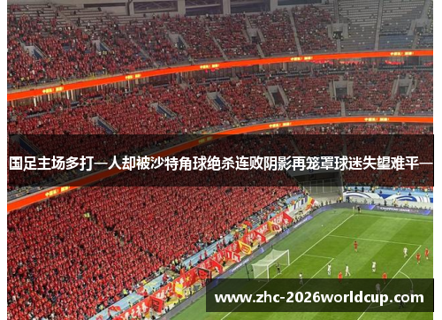 国足主场多打一人却被沙特角球绝杀连败阴影再笼罩球迷失望难平一