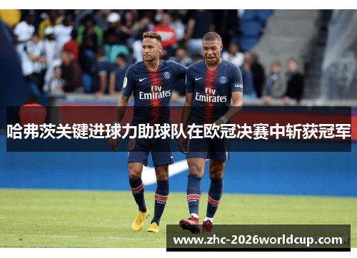 哈弗茨关键进球力助球队在欧冠决赛中斩获冠军