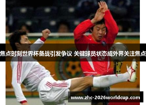 焦点时刻世界杯备战引发争议 关键球员状态成外界关注焦点 焦点时刻世界杯备战引发争议 关键球员状态成外界关注焦点