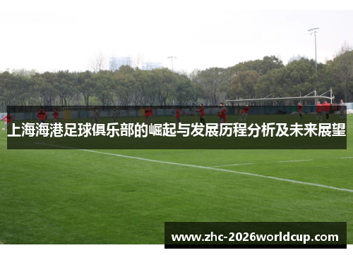 上海海港足球俱乐部的崛起与发展历程分析及未来展望 上海海港足球俱乐部的崛起与发展历程分析及未来展望