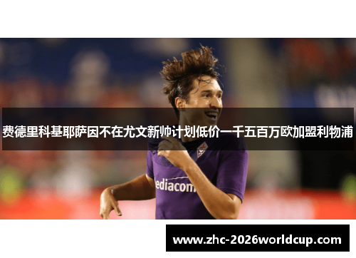 费德里科基耶萨因不在尤文新帅计划低价一千五百万欧加盟利物浦 费德里科基耶萨因不在尤文新帅计划低价一千五百万欧加盟利物浦