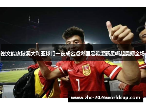 谢文能攻破澳大利亚球门一夜成名点燃国足希望新星崛起震撼全场
