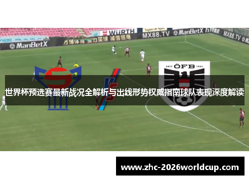 世界杯预选赛最新战况全解析与出线形势权威指南球队表现深度解读