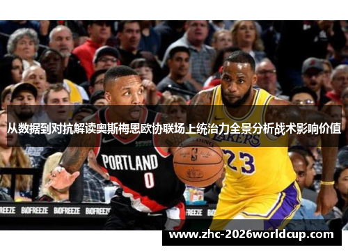 从数据到对抗解读奥斯梅恩欧协联场上统治力全景分析战术影响价值