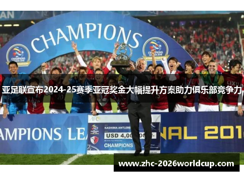 亚足联宣布2024-25赛季亚冠奖金大幅提升方案助力俱乐部竞争力