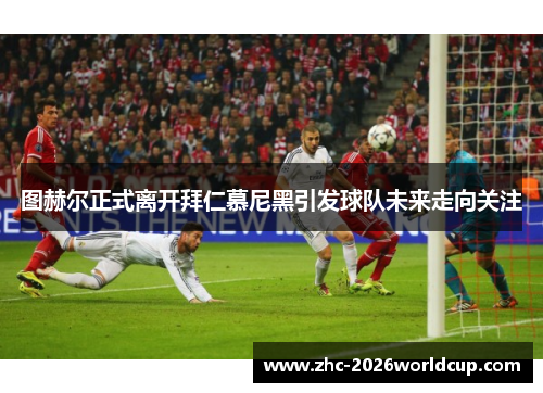 图赫尔正式离开拜仁慕尼黑引发球队未来走向关注 图赫尔正式离开拜仁慕尼黑引发球队未来走向关注