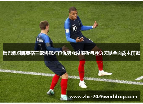 姆巴佩对阵英格兰欧协联对位优势深度解析与胜负关键全面战术前瞻 姆巴佩对阵英格兰欧协联对位优势深度解析与胜负关键全面战术前瞻