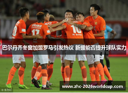 巴尔丹齐冬窗加盟罗马引发热议 新援能否提升球队实力 巴尔丹齐冬窗加盟罗马引发热议 新援能否提升球队实力