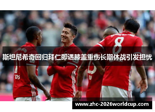斯坦尼希奇回归拜仁即遇膝盖重伤长期休战引发担忧