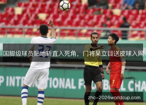 国脚级球员贴地斩直入死角，门将呆立目送皮球入网