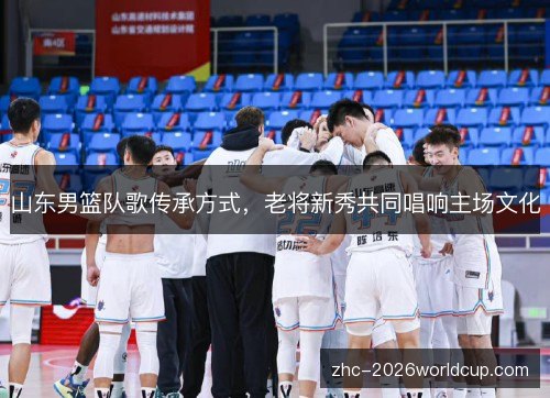 山东男篮队歌传承方式，老将新秀共同唱响主场文化